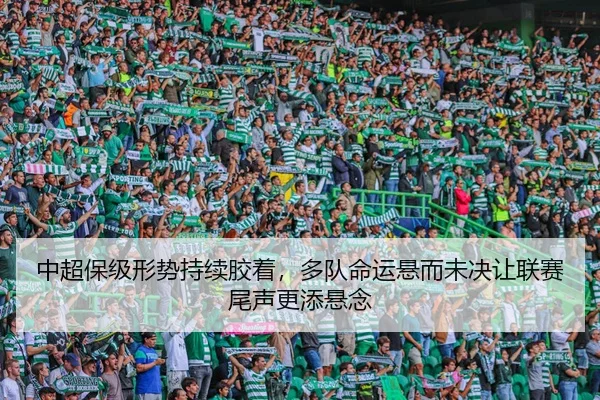 中超保级形势持续胶着，多队命运悬而未决让联赛尾声更添悬念